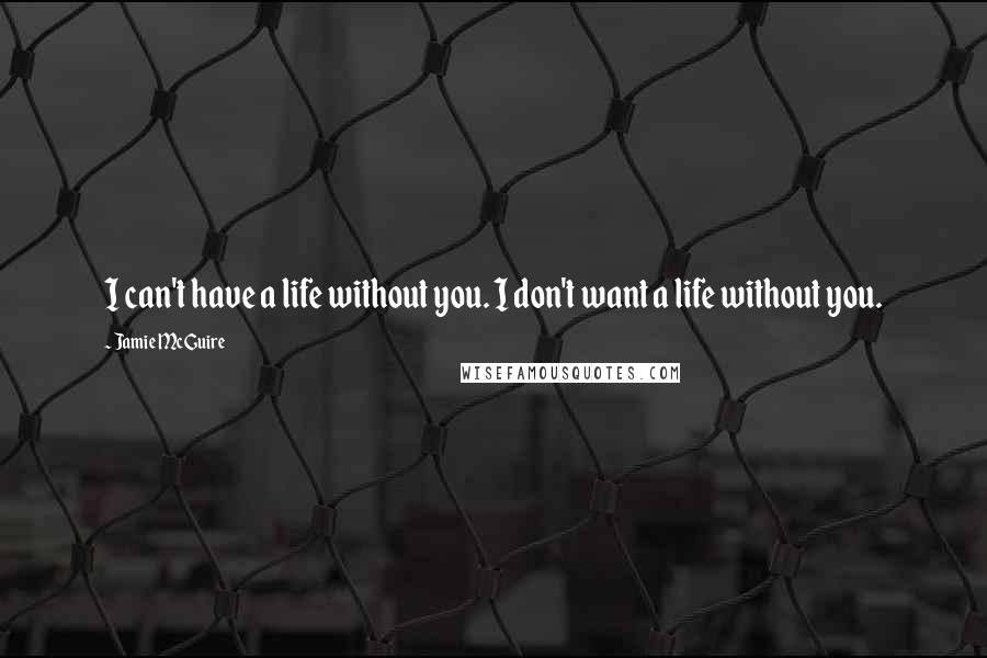 Jamie McGuire Quotes: I can't have a life without you. I don't want a life without you.