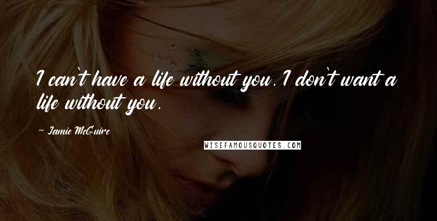 Jamie McGuire Quotes: I can't have a life without you. I don't want a life without you.