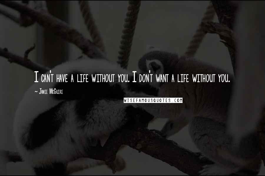 Jamie McGuire Quotes: I can't have a life without you. I don't want a life without you.