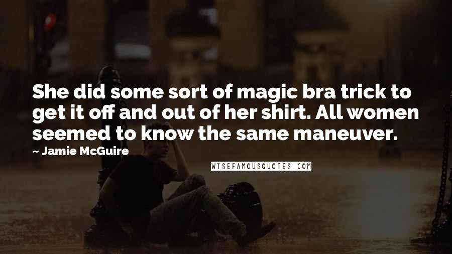 Jamie McGuire Quotes: She did some sort of magic bra trick to get it off and out of her shirt. All women seemed to know the same maneuver.