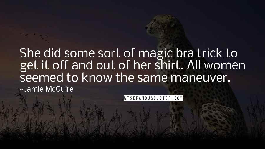 Jamie McGuire Quotes: She did some sort of magic bra trick to get it off and out of her shirt. All women seemed to know the same maneuver.