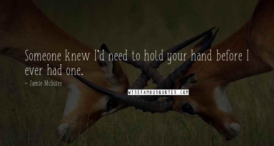 Jamie McGuire Quotes: Someone knew I'd need to hold your hand before I ever had one.