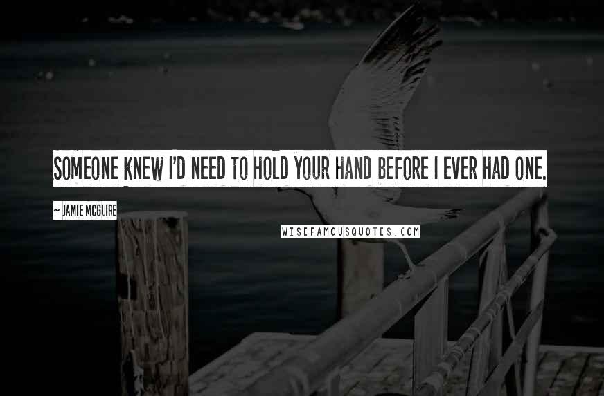 Jamie McGuire Quotes: Someone knew I'd need to hold your hand before I ever had one.