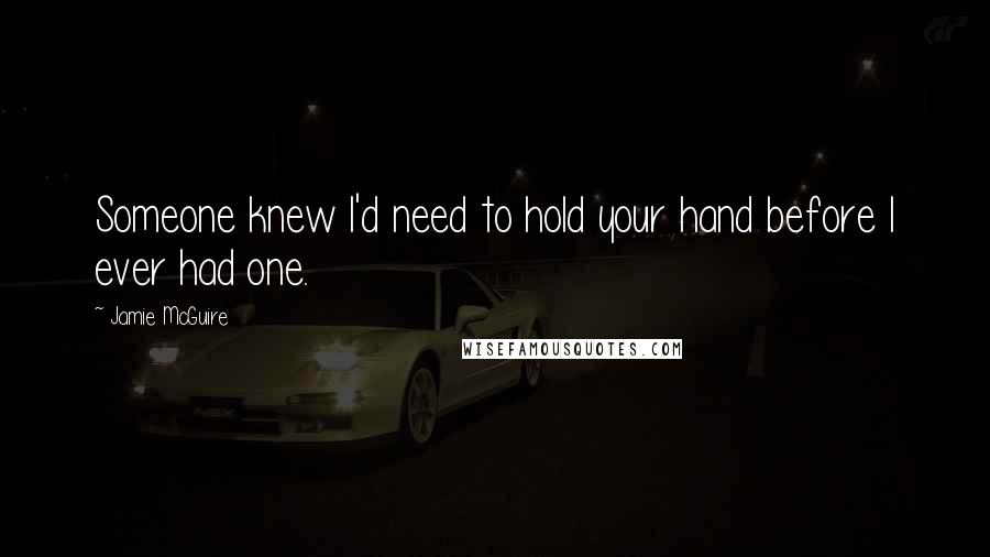 Jamie McGuire Quotes: Someone knew I'd need to hold your hand before I ever had one.