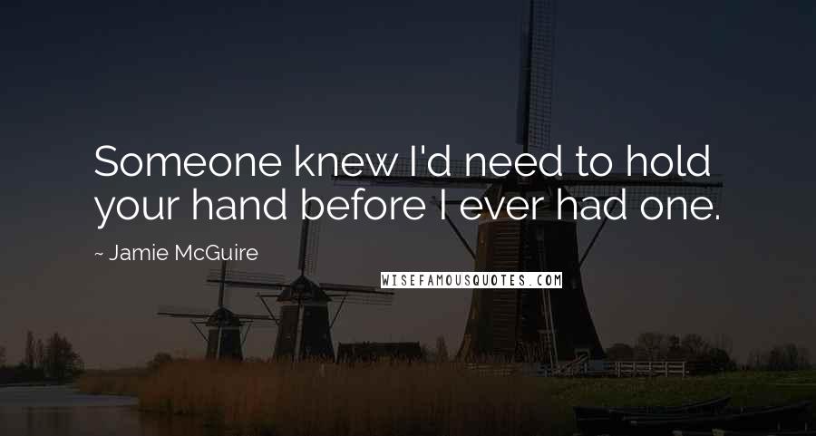 Jamie McGuire Quotes: Someone knew I'd need to hold your hand before I ever had one.