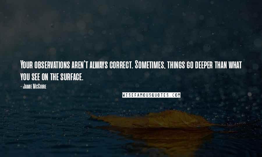 Jamie McGuire Quotes: Your observations aren't always correct. Sometimes, things go deeper than what you see on the surface.