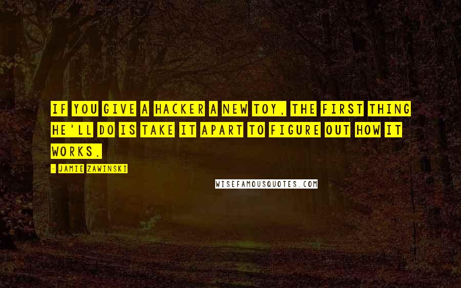 Jamie Zawinski Quotes: If you give a hacker a new toy, the first thing he'll do is take it apart to figure out how it works.