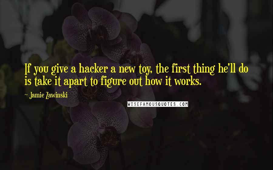 Jamie Zawinski Quotes: If you give a hacker a new toy, the first thing he'll do is take it apart to figure out how it works.