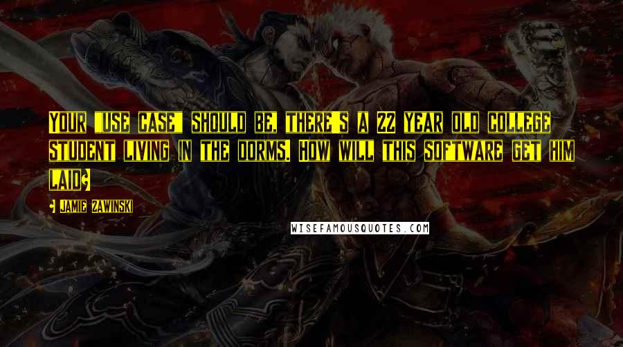 Jamie Zawinski Quotes: Your "use case" should be, there's a 22 year old college student living in the dorms. How will this software get him laid?