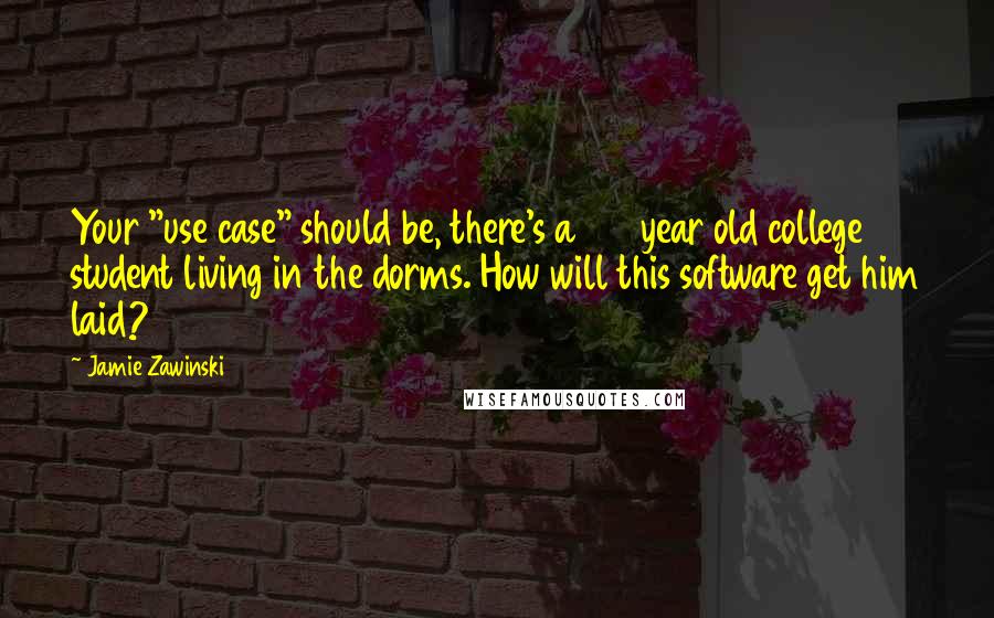 Jamie Zawinski Quotes: Your "use case" should be, there's a 22 year old college student living in the dorms. How will this software get him laid?