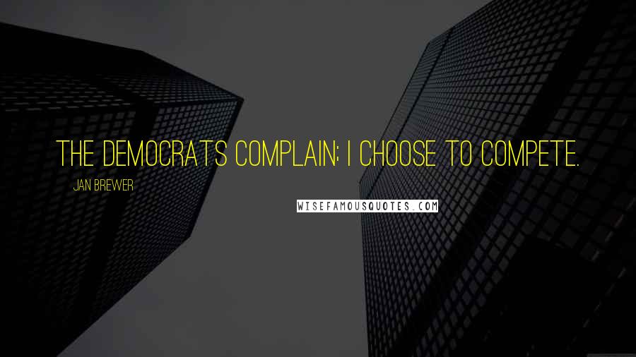 Jan Brewer Quotes: The Democrats complain; I choose to compete.