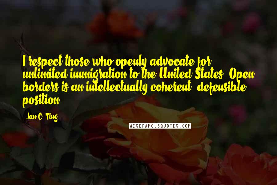 Jan C. Ting Quotes: I respect those who openly advocate for unlimited immigration to the United States. Open borders is an intellectually coherent, defensible position.