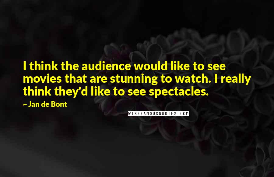 Jan De Bont Quotes: I think the audience would like to see movies that are stunning to watch. I really think they'd like to see spectacles.