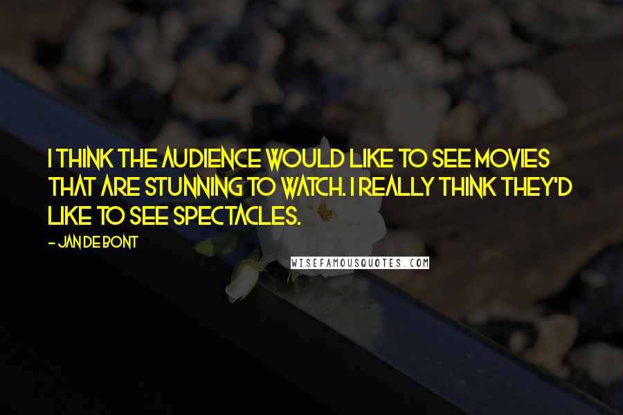 Jan De Bont Quotes: I think the audience would like to see movies that are stunning to watch. I really think they'd like to see spectacles.