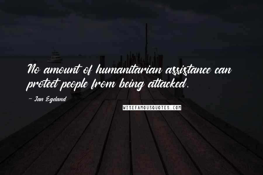 Jan Egeland Quotes: No amount of humanitarian assistance can protect people from being attacked.