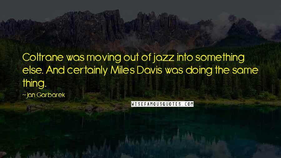 Jan Garbarek Quotes: Coltrane was moving out of jazz into something else. And certainly Miles Davis was doing the same thing.