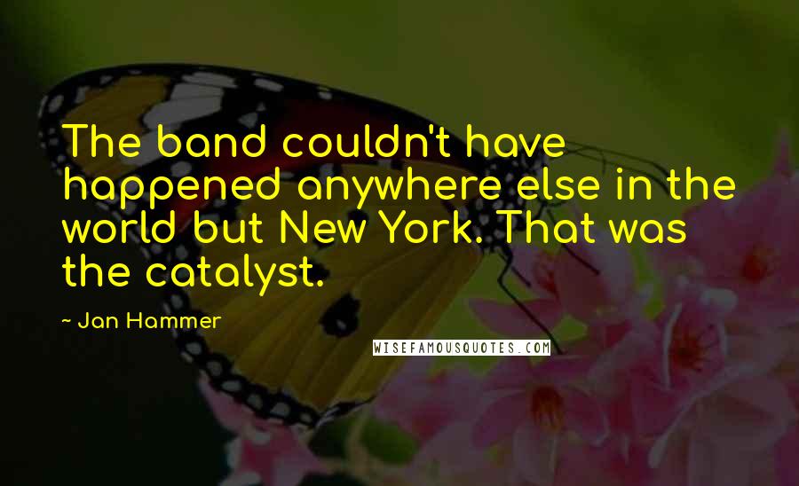 Jan Hammer Quotes: The band couldn't have happened anywhere else in the world but New York. That was the catalyst.