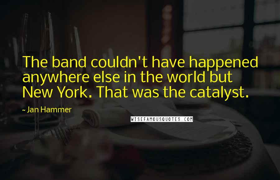 Jan Hammer Quotes: The band couldn't have happened anywhere else in the world but New York. That was the catalyst.