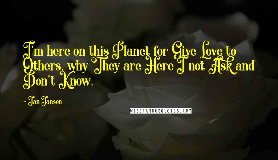 Jan Jansen Quotes: I'm here on this Planet for Give Love to Others, why They are Here I not Ask and Don't Know.