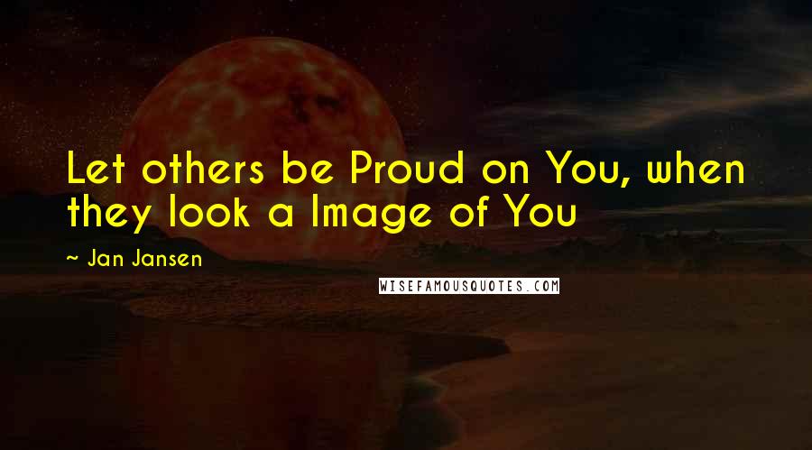 Jan Jansen Quotes: Let others be Proud on You, when they look a Image of You