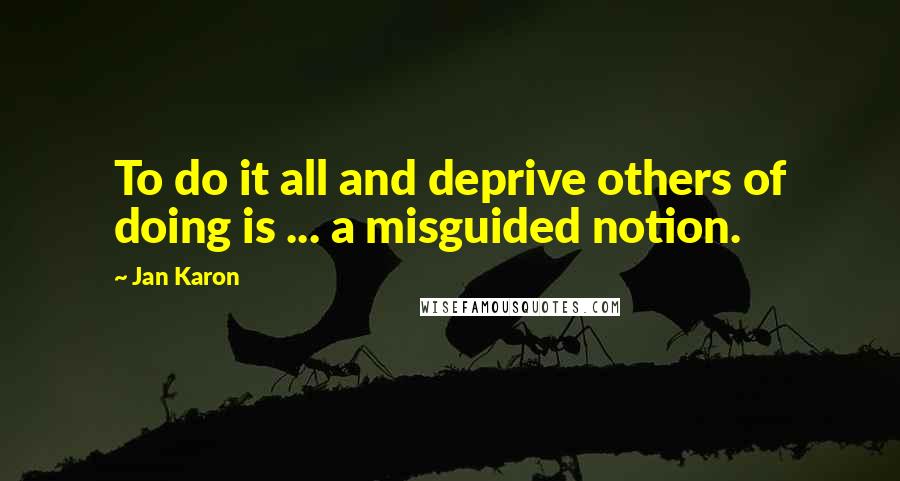 Jan Karon Quotes: To do it all and deprive others of doing is ... a misguided notion.