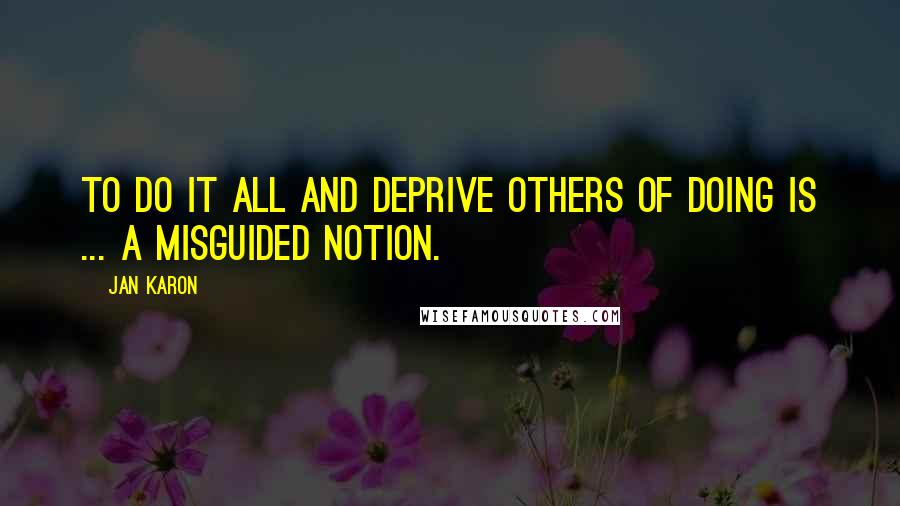 Jan Karon Quotes: To do it all and deprive others of doing is ... a misguided notion.