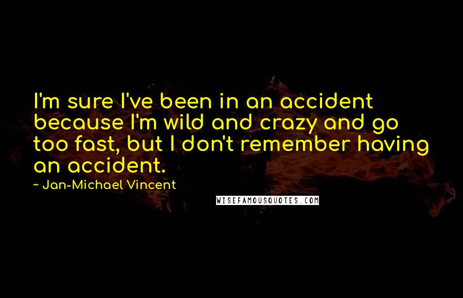 Jan-Michael Vincent Quotes: I'm sure I've been in an accident because I'm wild and crazy and go too fast, but I don't remember having an accident.