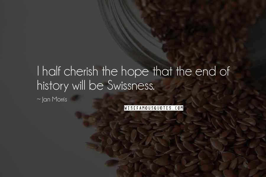 Jan Morris Quotes: I half cherish the hope that the end of history will be Swissness.