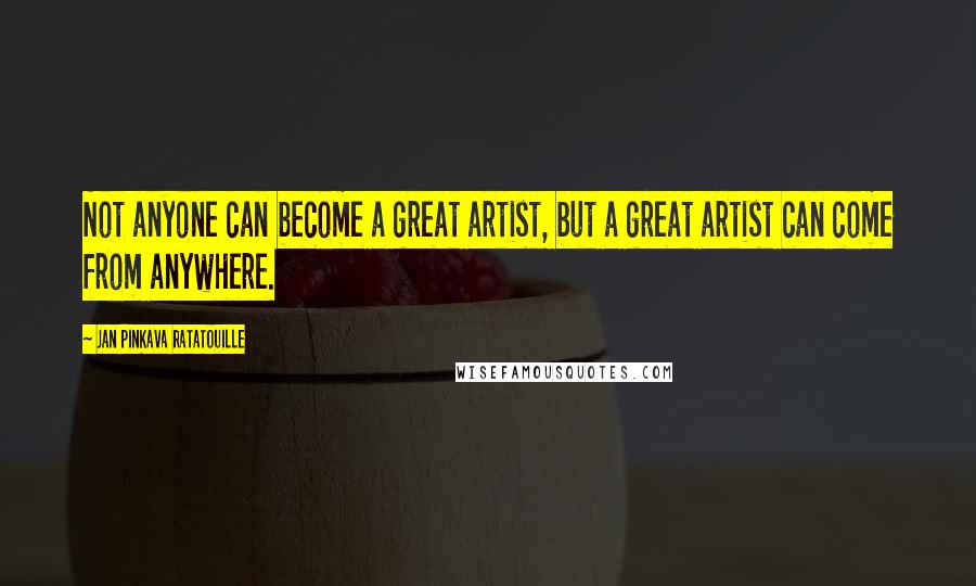 Jan Pinkava Ratatouille Quotes: Not anyone can become a great artist, but a great artist can come from anywhere.