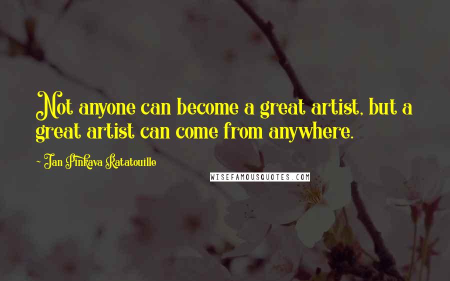 Jan Pinkava Ratatouille Quotes: Not anyone can become a great artist, but a great artist can come from anywhere.