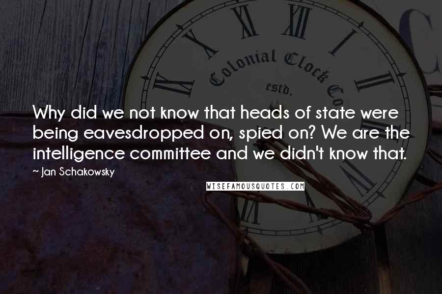 Jan Schakowsky Quotes: Why did we not know that heads of state were being eavesdropped on, spied on? We are the intelligence committee and we didn't know that.