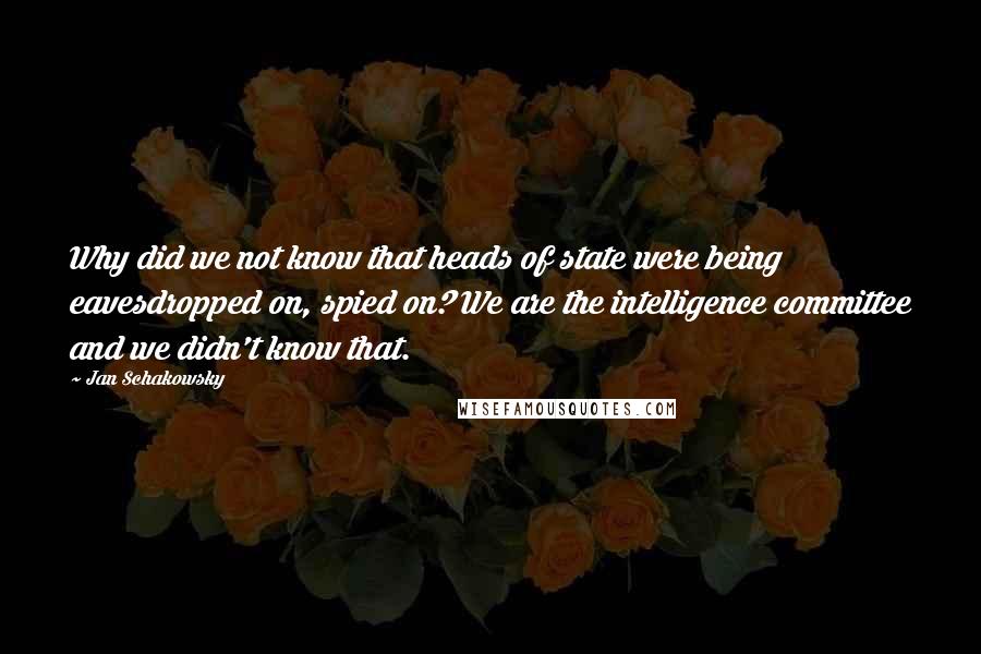 Jan Schakowsky Quotes: Why did we not know that heads of state were being eavesdropped on, spied on? We are the intelligence committee and we didn't know that.