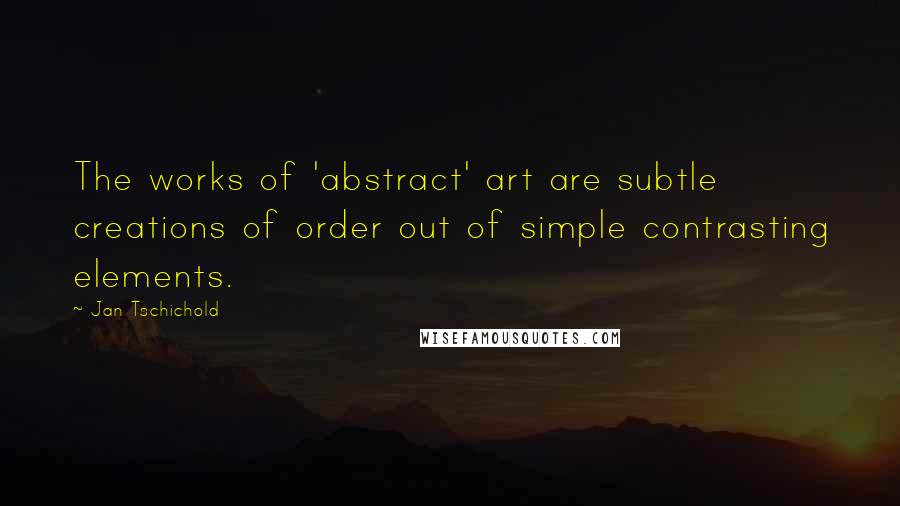 Jan Tschichold Quotes: The works of 'abstract' art are subtle creations of order out of simple contrasting elements.