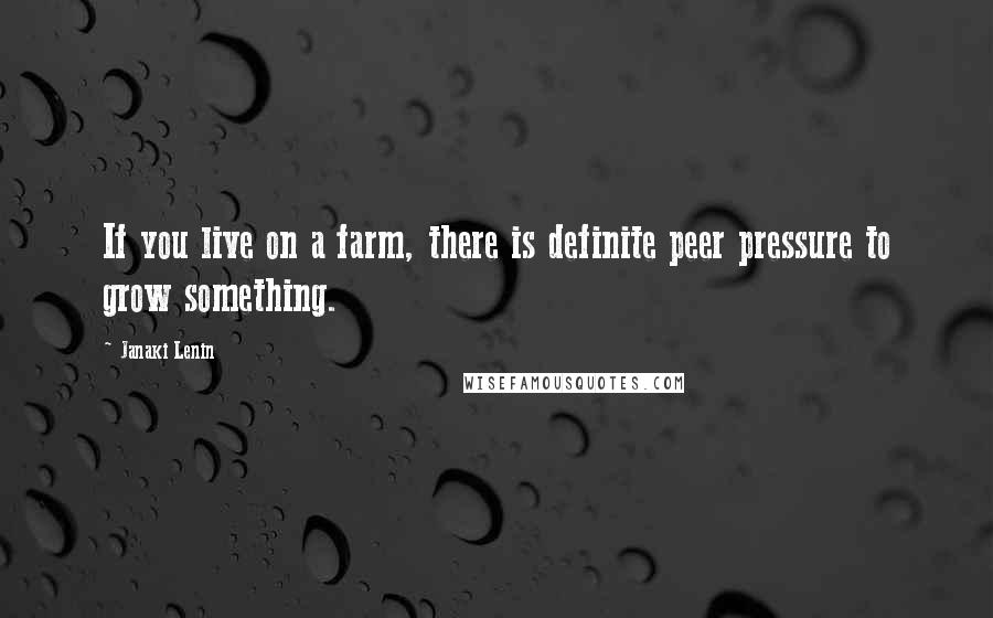 Janaki Lenin Quotes: If you live on a farm, there is definite peer pressure to grow something.