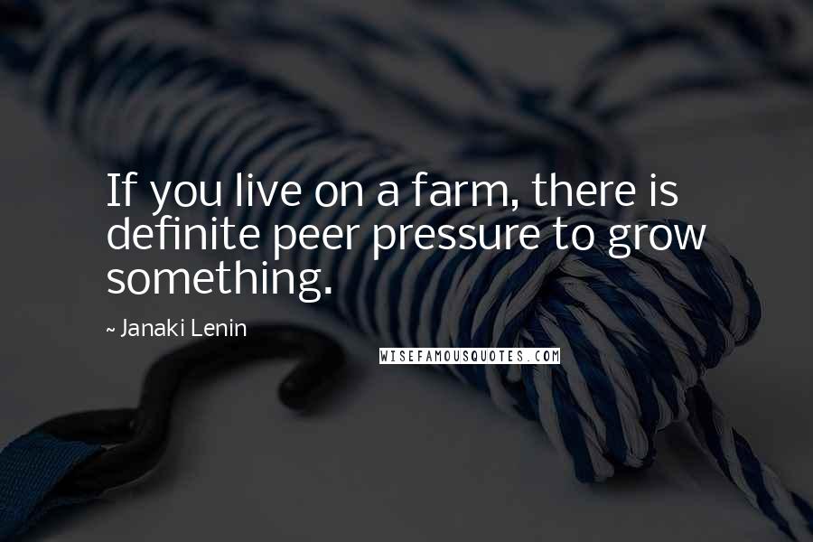 Janaki Lenin Quotes: If you live on a farm, there is definite peer pressure to grow something.