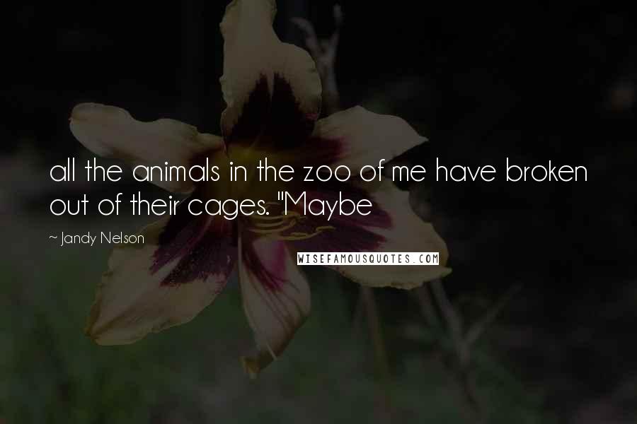 Jandy Nelson Quotes: all the animals in the zoo of me have broken out of their cages. "Maybe