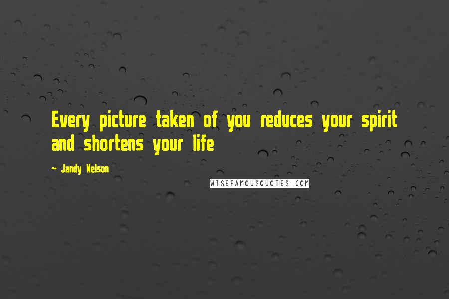 Jandy Nelson Quotes: Every picture taken of you reduces your spirit and shortens your life