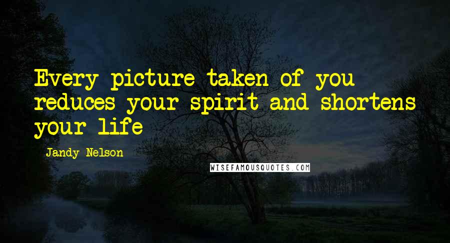 Jandy Nelson Quotes: Every picture taken of you reduces your spirit and shortens your life