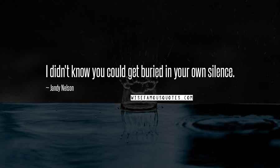 Jandy Nelson Quotes: I didn't know you could get buried in your own silence.