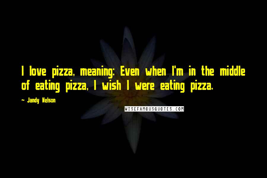 Jandy Nelson Quotes: I love pizza, meaning: Even when I'm in the middle of eating pizza, I wish I were eating pizza.