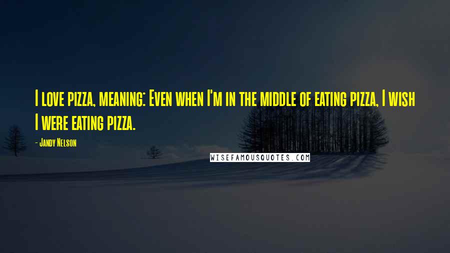 Jandy Nelson Quotes: I love pizza, meaning: Even when I'm in the middle of eating pizza, I wish I were eating pizza.