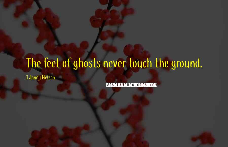 Jandy Nelson Quotes: The feet of ghosts never touch the ground.