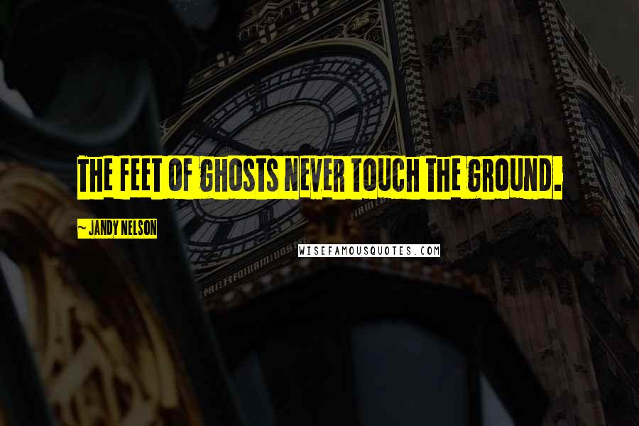 Jandy Nelson Quotes: The feet of ghosts never touch the ground.