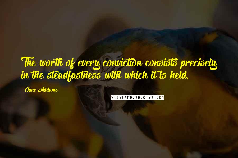 Jane Addams Quotes: The worth of every conviction consists precisely in the steadfastness with which it is held.