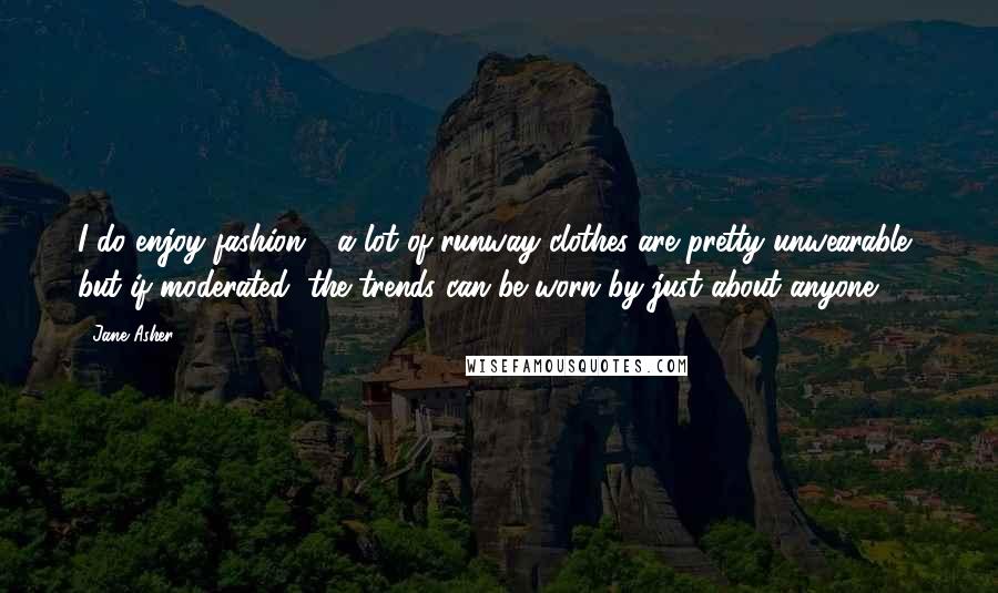 Jane Asher Quotes: I do enjoy fashion - a lot of runway clothes are pretty unwearable, but if moderated, the trends can be worn by just about anyone.