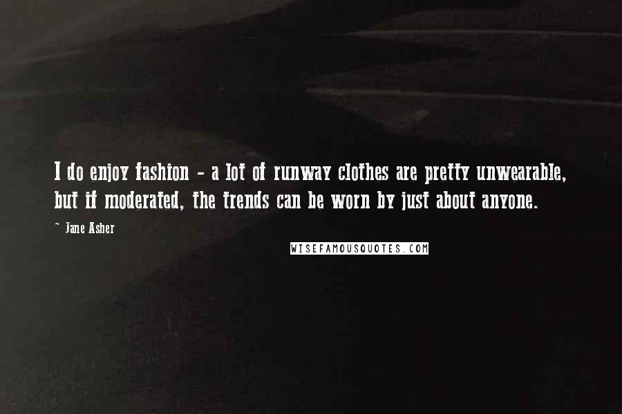 Jane Asher Quotes: I do enjoy fashion - a lot of runway clothes are pretty unwearable, but if moderated, the trends can be worn by just about anyone.