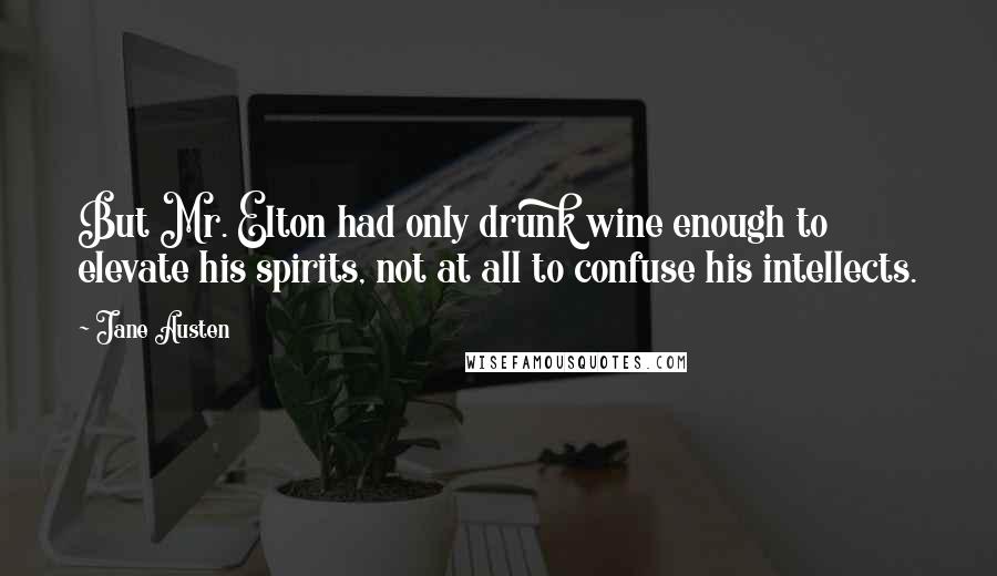 Jane Austen Quotes: But Mr. Elton had only drunk wine enough to elevate his spirits, not at all to confuse his intellects.