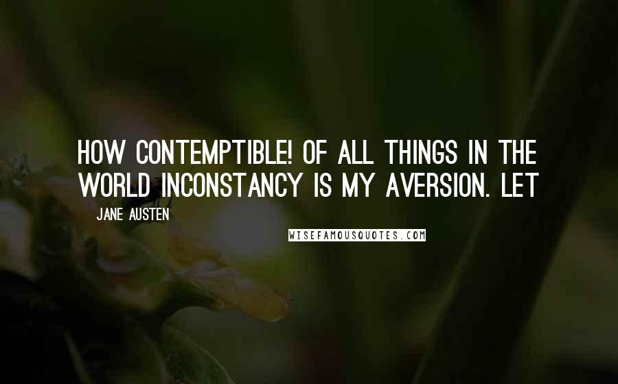 Jane Austen Quotes: How contemptible! Of all things in the world inconstancy is my aversion. Let