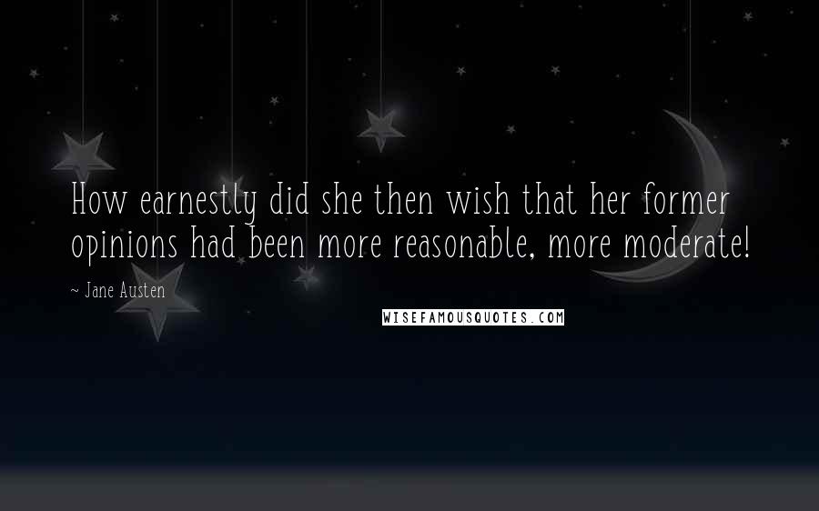 Jane Austen Quotes: How earnestly did she then wish that her former opinions had been more reasonable, more moderate!