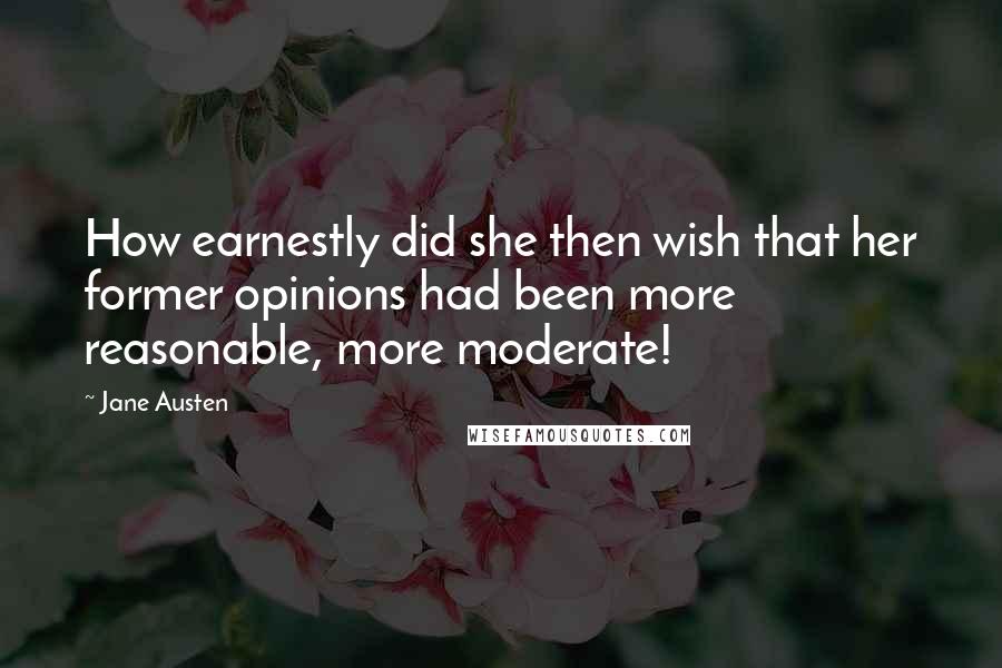 Jane Austen Quotes: How earnestly did she then wish that her former opinions had been more reasonable, more moderate!